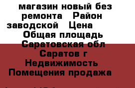 магазин новый без ремонта › Район ­ заводской › Цена ­ 1 500 000 › Общая площадь ­ 75 - Саратовская обл., Саратов г. Недвижимость » Помещения продажа   